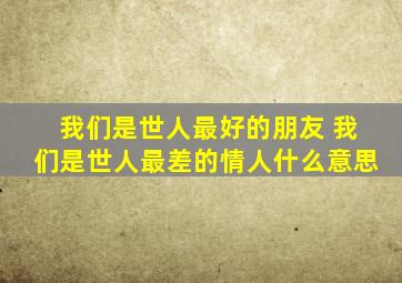 我们是世人最好的朋友 我们是世人最差的情人什么意思